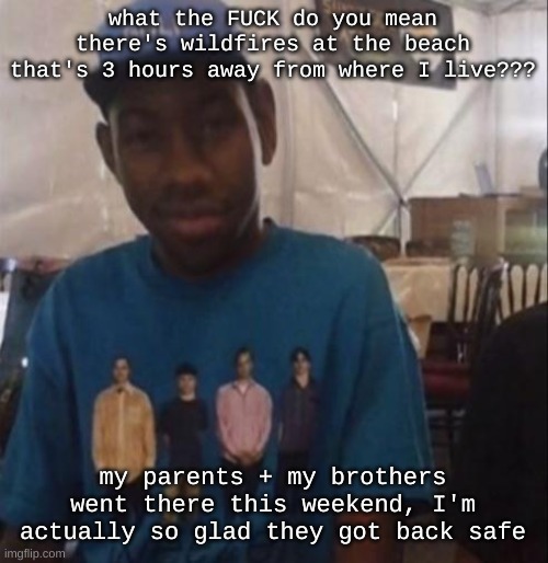 Weezer the Creator | what the FUCK do you mean there's wildfires at the beach that's 3 hours away from where I live??? my parents + my brothers went there this weekend, I'm actually so glad they got back safe | image tagged in weezer the creator | made w/ Imgflip meme maker