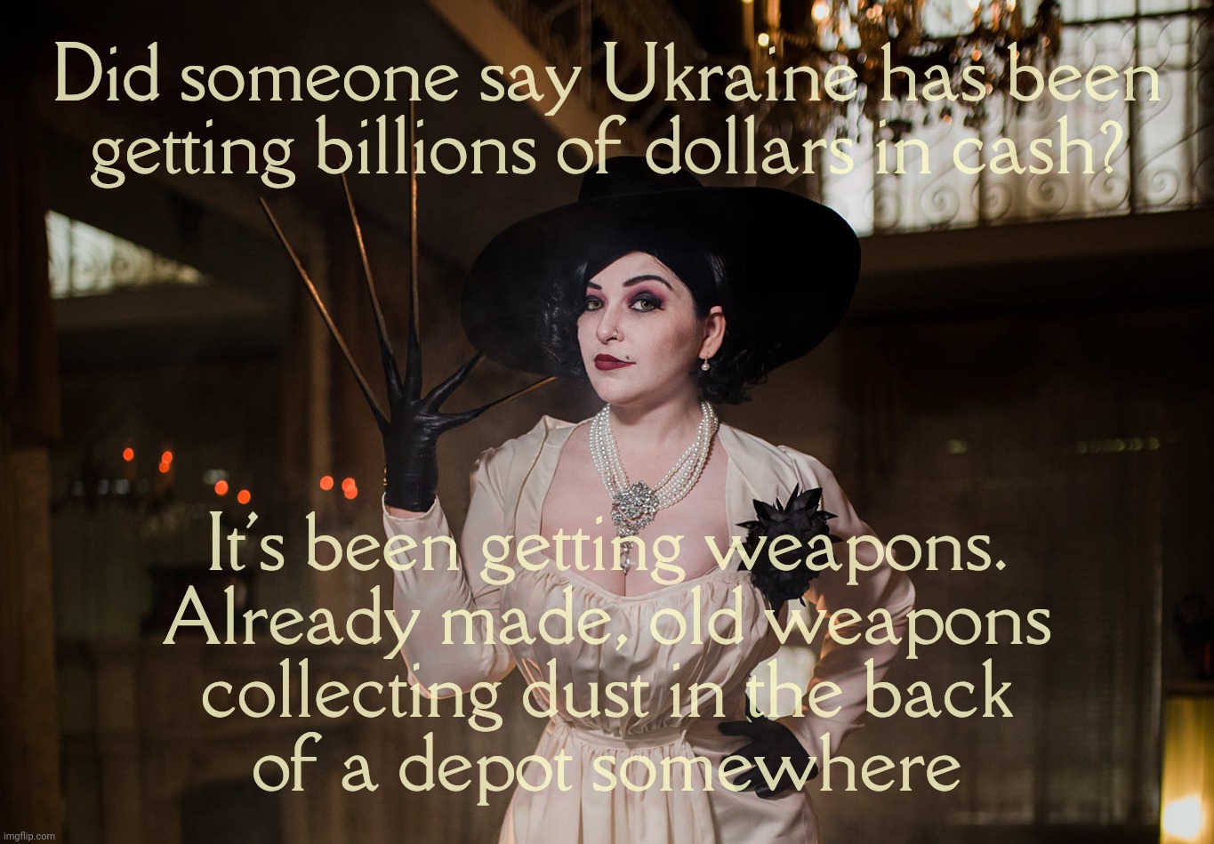 Lady Dimitrescu | Did someone say Ukraine has been
getting billions of dollars in cash? It's been getting weapons.
Already made, old weapons
collecting dust i | image tagged in lady dimitrescu | made w/ Imgflip meme maker