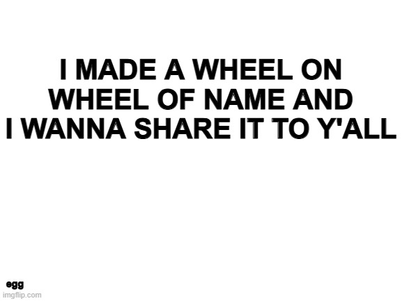 w | I MADE A WHEEL ON WHEEL OF NAME AND I WANNA SHARE IT TO Y'ALL; egg | image tagged in blank white template | made w/ Imgflip meme maker