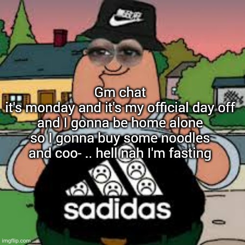 Sadidas | Gm chat
it's monday and it's my official day off and I gonna be home alone so I gonna buy some noodles and coo- .. hell nah I'm fasting | image tagged in sadidas | made w/ Imgflip meme maker