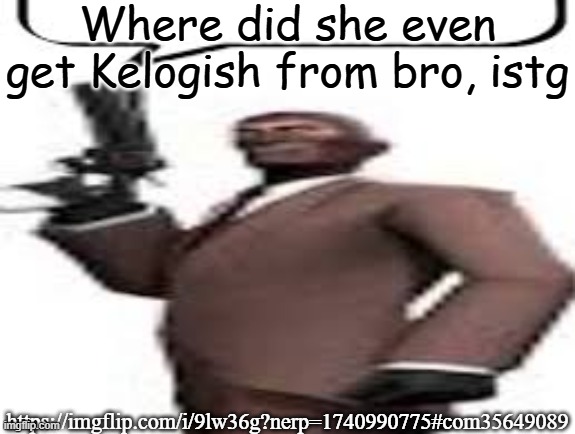 Tf2 spy | Where did she even get Kelogish from bro, istg; https://imgflip.com/i/9lw36g?nerp=1740990775#com35649089 | image tagged in tf2 spy,memes,msmg | made w/ Imgflip meme maker
