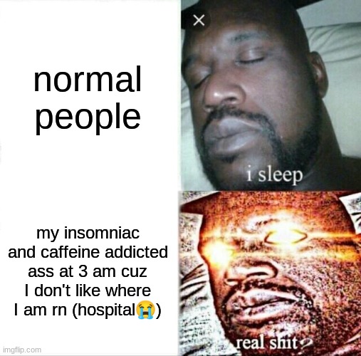 I cant fucking sleep | normal people; my insomniac and caffeine addicted ass at 3 am cuz I don't like where I am rn (hospital😭) | image tagged in memes,sleeping shaq | made w/ Imgflip meme maker