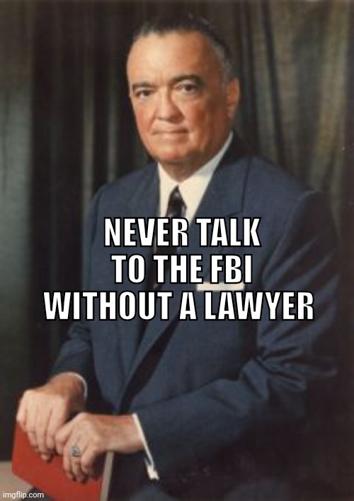 J. Edgar Hoover | NEVER TALK TO THE FBI WITHOUT A LAWYER | image tagged in j edgar hoover | made w/ Imgflip meme maker