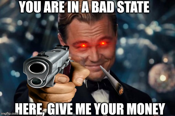 Walked down the wrong page, pal | YOU ARE IN A BAD STATE; HERE, GIVE ME YOUR MONEY | image tagged in memes,leonardo dicaprio cheers | made w/ Imgflip meme maker