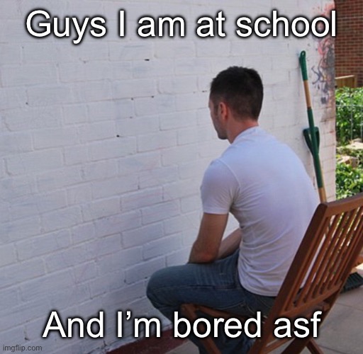 Bored | Guys I am at school; And I’m bored asf | image tagged in bored | made w/ Imgflip meme maker