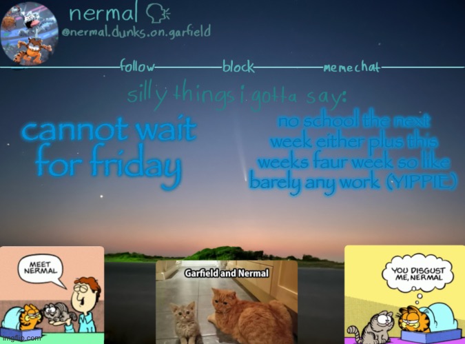 nermal :speak: | cannot wait for friday; no school the next week either plus this weeks fair week so like barely any work (YIPPIE) | image tagged in nermal speak | made w/ Imgflip meme maker