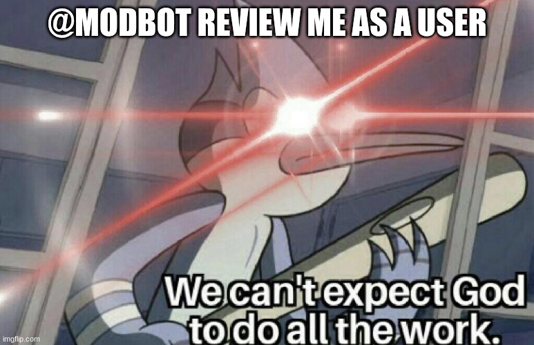 we can't expect god to do all the work | @MODBOT REVIEW ME AS A USER | image tagged in we can't expect god to do all the work | made w/ Imgflip meme maker