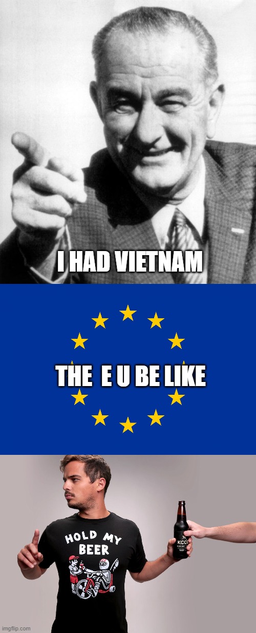 WARS? more like WAR$ - Say it again, y'all | I HAD VIETNAM; THE  E U BE LIKE | image tagged in lbj,eu flag,hold my beer,ww3 | made w/ Imgflip meme maker