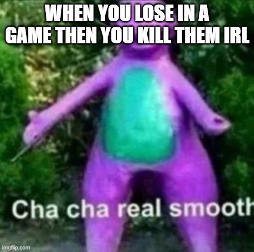 Cha Cha Real Smooth | WHEN YOU LOSE IN A GAME THEN YOU KILL THEM IRL | image tagged in cha cha real smooth | made w/ Imgflip meme maker