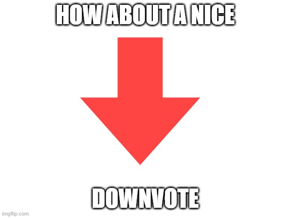 HOW ABOUT A NICE DOWNVOTE | made w/ Imgflip meme maker