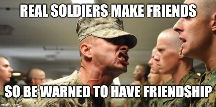 drill sargent | REAL SOLDIERS MAKE FRIENDS SO BE WARNED TO HAVE FRIENDSHIP | image tagged in drill sargent | made w/ Imgflip meme maker