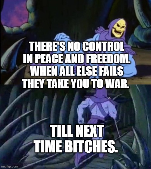 Uncomfortable Truth Skeletor | THERE'S NO CONTROL IN PEACE AND FREEDOM. WHEN ALL ELSE FAILS THEY TAKE YOU TO WAR. TILL NEXT TIME BITCHES. | image tagged in uncomfortable truth skeletor | made w/ Imgflip meme maker