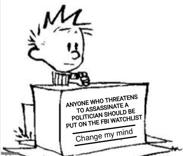 Change Calvin's mind | ANYONE WHO THREATENS TO ASSASSINATE A POLITICIAN SHOULD BE PUT ON THE FBI WATCHLIST | image tagged in change my mind calvin | made w/ Imgflip meme maker