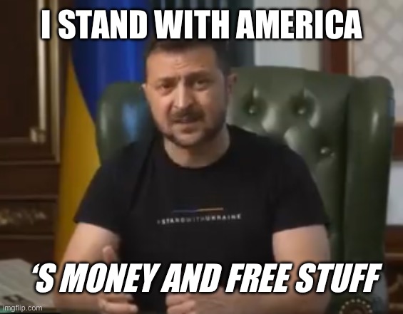 zelensky | I STAND WITH AMERICA; ‘S MONEY AND FREE STUFF | image tagged in zelensky,ukraine,liberal logic,stupid liberals,russia | made w/ Imgflip meme maker