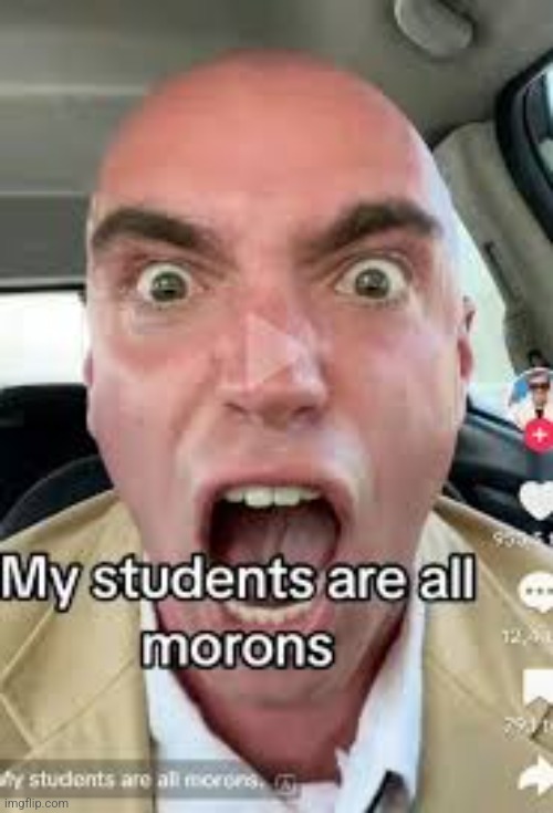 MY STUDENTS ARE ALL MORONS!!!! | image tagged in my students are all morons | made w/ Imgflip meme maker