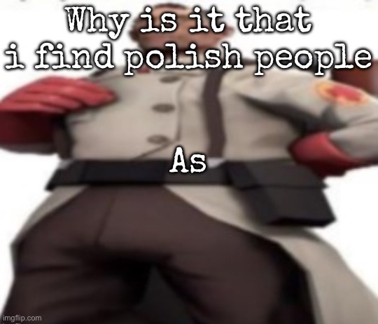 Idk i find them interesting | Why is it that i find polish people; As | image tagged in ze medic,msmg | made w/ Imgflip meme maker