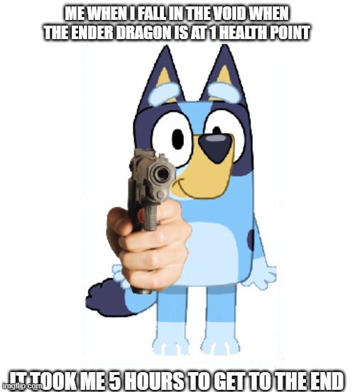 I HATE YOU ENDER DRAGON | ME WHEN I FALL IN THE VOID WHEN THE ENDER DRAGON IS AT 1 HEALTH POINT; IT TOOK ME 5 HOURS TO GET TO THE END | image tagged in bluey has a gun | made w/ Imgflip meme maker