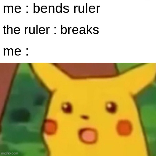 Surprised Pikachu | me : bends ruler; the ruler : breaks; me : | image tagged in memes,surprised pikachu | made w/ Imgflip meme maker