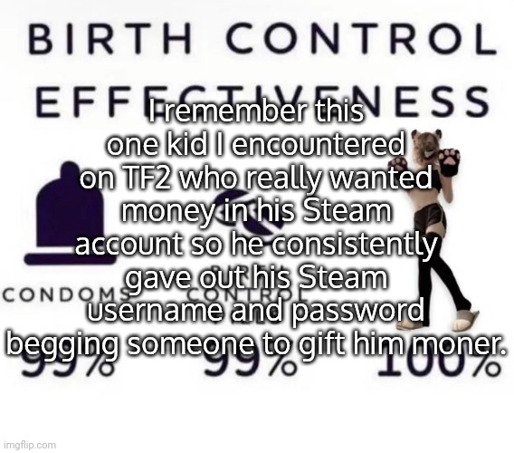 I remember this one kid I encountered on TF2 who really wanted money in his Steam account so he consistently gave out his Steam username and password begging someone to gift him moner. | made w/ Imgflip meme maker