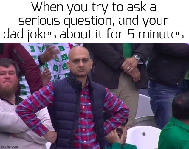 ju5t answer already... | When you try to ask a serious question, and your dad jokes about it for 5 minutes | image tagged in disappointed muhammad sarim akhtar,funny,memes | made w/ Imgflip meme maker