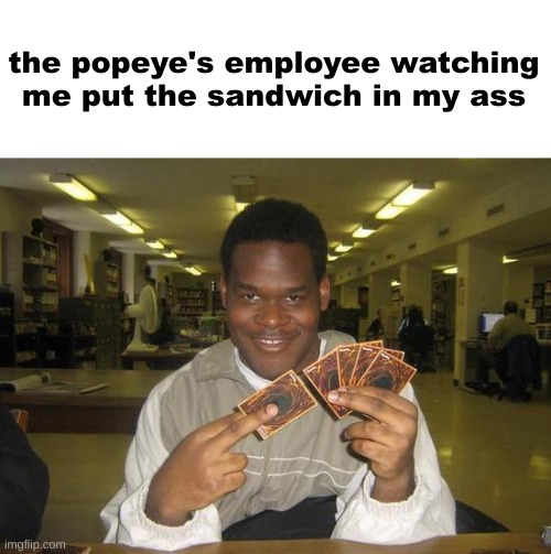 You Just Activated My Trap Card | the popeye's employee watching me put the sandwich in my ass | image tagged in you just activated my trap card | made w/ Imgflip meme maker