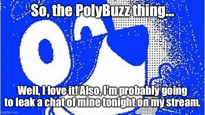 I LOVE IT! IT IS SO UNHINGED AND THATS WHAT I LIKE! | So, the PolyBuzz thing…; Well, I love it! Also, I’m probably going to leak a chat of mine tonight on my stream. | image tagged in apparently this video exists | made w/ Imgflip meme maker