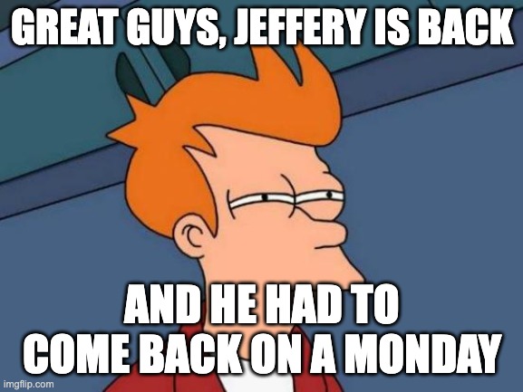 Jeffery Is Back...Again....On a Monday | GREAT GUYS, JEFFERY IS BACK; AND HE HAD TO COME BACK ON A MONDAY | image tagged in memes,futurama fry | made w/ Imgflip meme maker