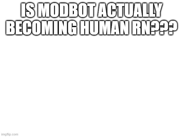 @modbot are you joining the human race??? | IS MODBOT ACTUALLY BECOMING HUMAN RN??? | image tagged in what | made w/ Imgflip meme maker