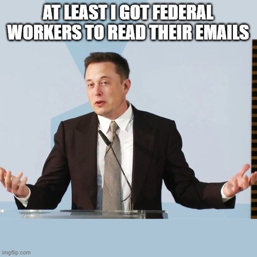 Elon Musk | AT LEAST I GOT FEDERAL WORKERS TO READ THEIR EMAILS | image tagged in elon musk | made w/ Imgflip meme maker