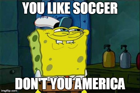 Don't You Squidward Meme | YOU LIKE SOCCER DON'T YOU AMERICA | image tagged in memes,dont you squidward,AdviceAnimals | made w/ Imgflip meme maker