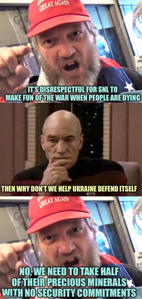 A funny thing happened on the way to the war | IT’S DISRESPECTFUL FOR SNL TO MAKE FUN OF THE WAR WHEN PEOPLE ARE DYING; THEN WHY DON’T WE HELP UKRAINE DEFEND ITSELF; NO, WE NEED TO TAKE HALF OF THEIR PRECIOUS MINERALS WITH NO SECURITY COMMITMENTS | image tagged in angry trumper maga white supremacist,picard thinking,memes | made w/ Imgflip meme maker