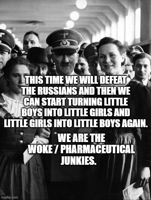 adolf hitler, people | THIS TIME WE WILL DEFEAT THE RUSSIANS AND THEN WE CAN START TURNING LITTLE BOYS INTO LITTLE GIRLS AND LITTLE GIRLS INTO LITTLE BOYS AGAIN. WE ARE THE WOKE / PHARMACEUTICAL JUNKIES. | image tagged in adolf hitler people | made w/ Imgflip meme maker