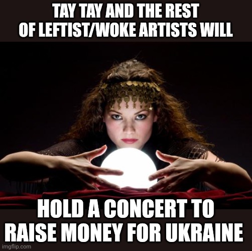 .......and it will fail due to low ticket sales | TAY TAY AND THE REST OF LEFTIST/WOKE ARTISTS WILL; HOLD A CONCERT TO RAISE MONEY FOR UKRAINE | image tagged in fortune teller | made w/ Imgflip meme maker