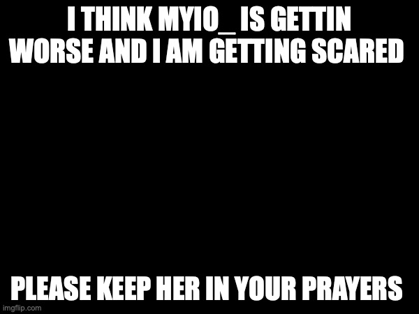 I THINK MYIO_ IS GETTIN WORSE AND I AM GETTING SCARED; PLEASE KEEP HER IN YOUR PRAYERS | made w/ Imgflip meme maker