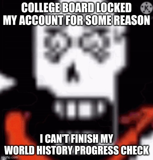 scared papyrus | COLLEGE BOARD LOCKED MY ACCOUNT FOR SOME REASON; I CAN'T FINISH MY WORLD HISTORY PROGRESS CHECK | image tagged in scared papyrus | made w/ Imgflip meme maker