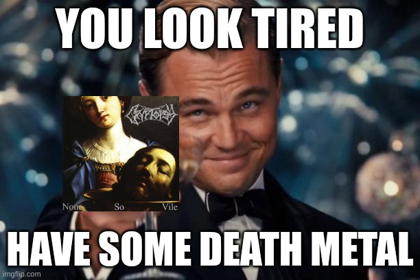 none so relaxing | YOU LOOK TIRED; HAVE SOME DEATH METAL | image tagged in memes,leonardo dicaprio cheers | made w/ Imgflip meme maker