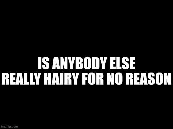 IS ANYBODY ELSE REALLY HAIRY FOR NO REASON | made w/ Imgflip meme maker