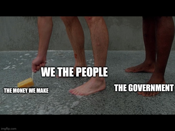 Dropped Soap | WE THE PEOPLE; THE GOVERNMENT; THE MONEY WE MAKE | image tagged in dropped soap | made w/ Imgflip meme maker