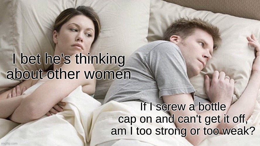 Shower thoughts | I bet he's thinking about other women; If I screw a bottle cap on and can't get it off, am I too strong or too weak? | image tagged in memes,i bet he's thinking about other women | made w/ Imgflip meme maker