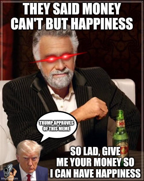 Money CAN buy Happiness | THEY SAID MONEY CAN'T BUT HAPPINESS; TRUMP APPROVES OF THIS MEME; SO LAD, GIVE ME YOUR MONEY SO I CAN HAVE HAPPINESS | image tagged in memes,the most interesting man in the world | made w/ Imgflip meme maker