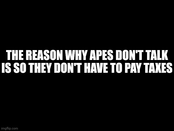 I'm built like an ape, so now i just need to stop talking. | THE REASON WHY APES DON'T TALK IS SO THEY DON'T HAVE TO PAY TAXES | made w/ Imgflip meme maker