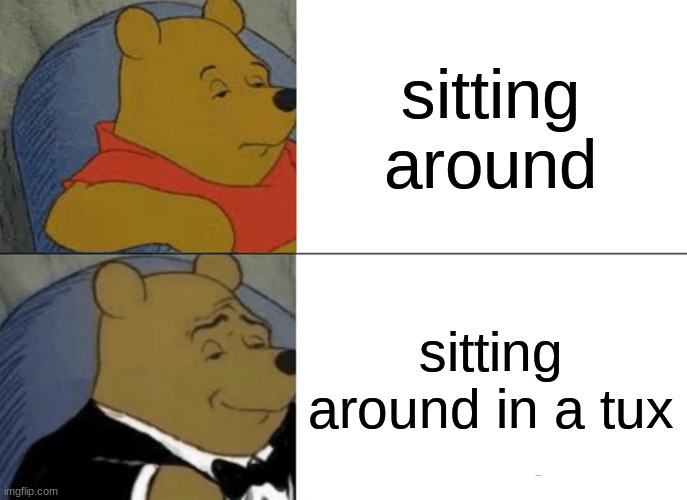 fr | sitting around; sitting around in a tux | image tagged in memes,tuxedo winnie the pooh | made w/ Imgflip meme maker