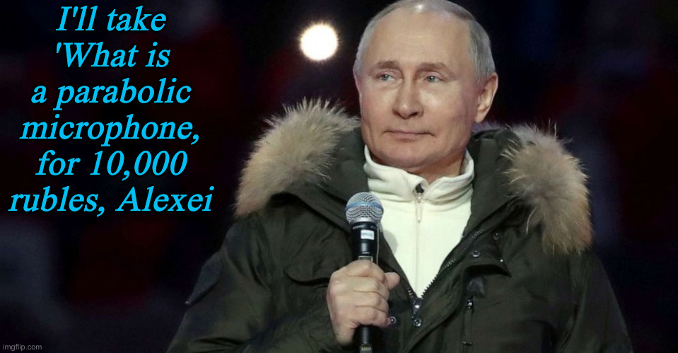 Putin microphone | I'll take 'What is a parabolic microphone, for 10,000 rubles, Alexei | image tagged in putin microphone | made w/ Imgflip meme maker