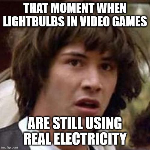 whoa | THAT MOMENT WHEN LIGHTBULBS IN VIDEO GAMES; ARE STILL USING REAL ELECTRICITY | image tagged in whoa | made w/ Imgflip meme maker