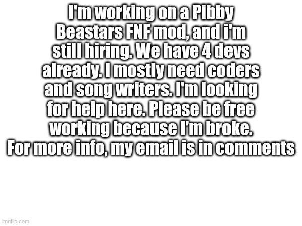 I hope I can put this here | I'm working on a Pibby Beastars FNF mod, and i'm still hiring. We have 4 devs already. I mostly need coders and song writers. I'm looking for help here. Please be free working because I'm broke. For more info, my email is in comments | made w/ Imgflip meme maker