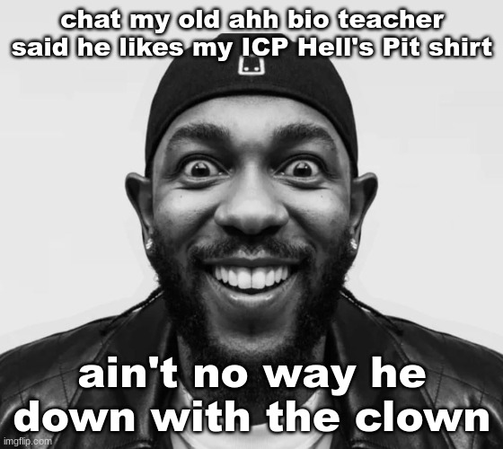 K-Dot Glorious King | chat my old ahh bio teacher said he likes my ICP Hell's Pit shirt; ain't no way he down with the clown | image tagged in k-dot glorious king | made w/ Imgflip meme maker