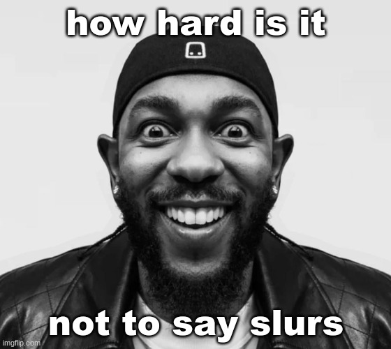 not that that hard bro | how hard is it; not to say slurs | image tagged in k-dot glorious king | made w/ Imgflip meme maker