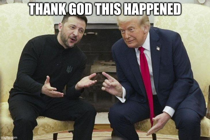 Trump and Zelenskyy | THANK GOD THIS HAPPENED | image tagged in trump and zelenskyy | made w/ Imgflip meme maker