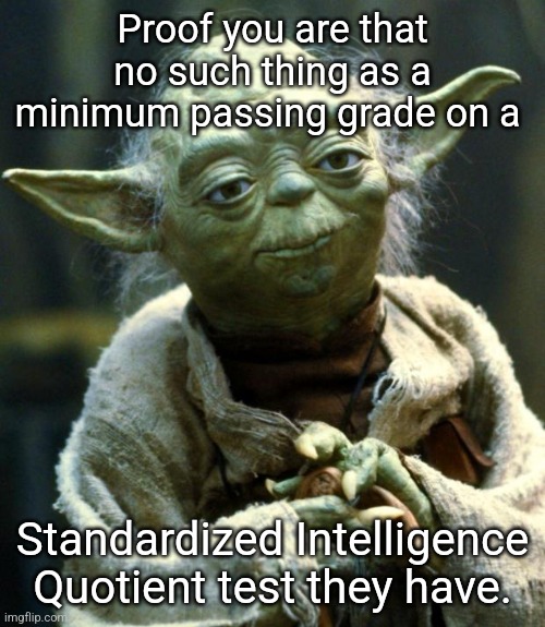 Proof of Life | Proof you are that no such thing as a minimum passing grade on a; Standardized Intelligence Quotient test they have. | image tagged in memes,star wars yoda | made w/ Imgflip meme maker