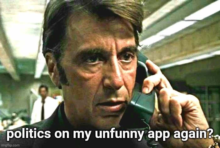 Al Pacino concerned on phone | politics on my unfunny app again? | image tagged in al pacino concerned on phone | made w/ Imgflip meme maker
